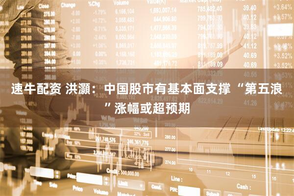 速牛配资 洪灝：中国股市有基本面支撑 “第五浪”涨幅或超预期