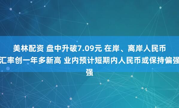 美林配资 盘中升破7.09元 在岸、离岸人民币汇率创一年多新高 业内预计短期内人民币或保持偏强