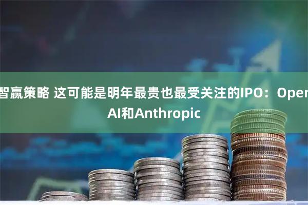 智赢策略 这可能是明年最贵也最受关注的IPO：OpenAI和Anthropic