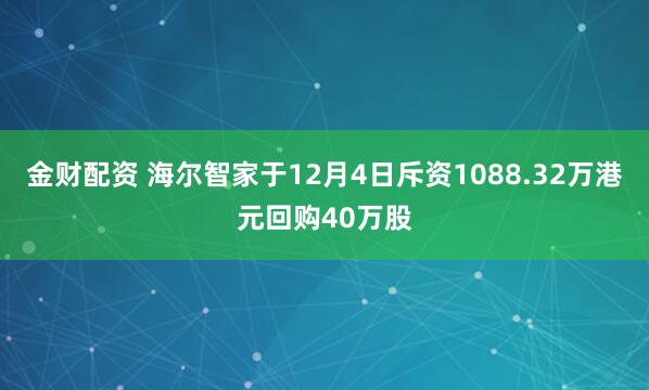 金财配资 海尔智家于12月4日斥资1088.32万港元回购40万股