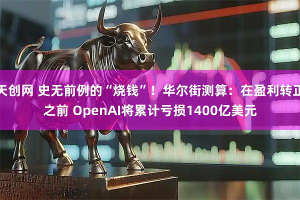 天创网 史无前例的“烧钱”!华尔街测算:在盈利转正之前 OpenAI将累计亏损1400亿美元