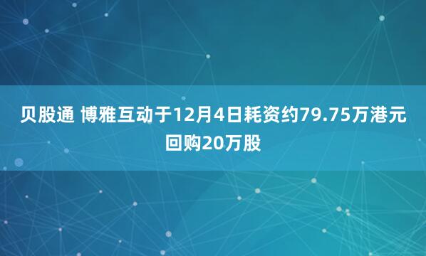 贝股通 博雅互动于12月4日耗资约79.75万港元回购20万股