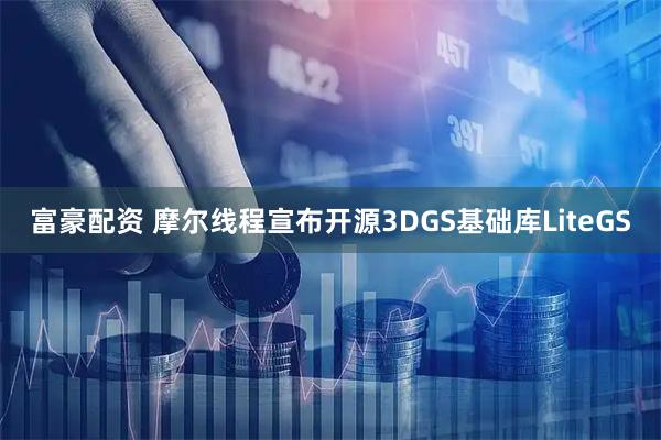 富豪配资 摩尔线程宣布开源3DGS基础库LiteGS