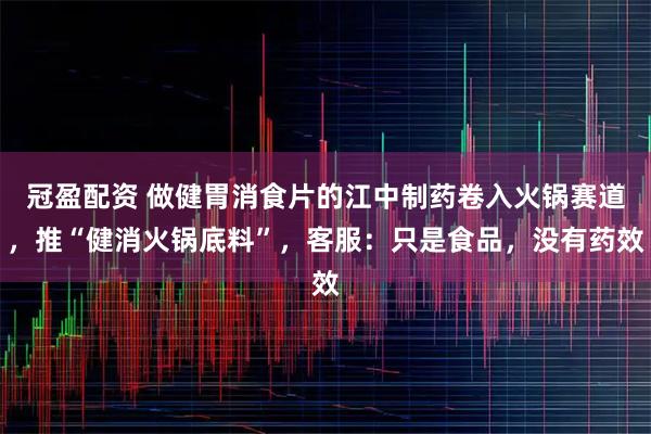 冠盈配资 做健胃消食片的江中制药卷入火锅赛道,推“健消火锅底料”,客服:只是食品,没有药效
