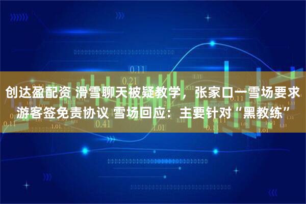创达盈配资 滑雪聊天被疑教学,张家口一雪场要求游客签免责协议 雪场回应:主要针对“黑教练”